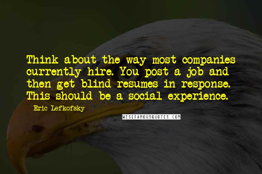 Eric Lefkofsky Quotes: Think about the way most companies currently hire. You post a job and then get blind resumes in response. This should be a social experience.