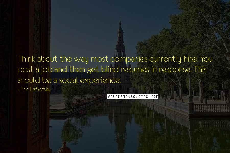 Eric Lefkofsky Quotes: Think about the way most companies currently hire. You post a job and then get blind resumes in response. This should be a social experience.