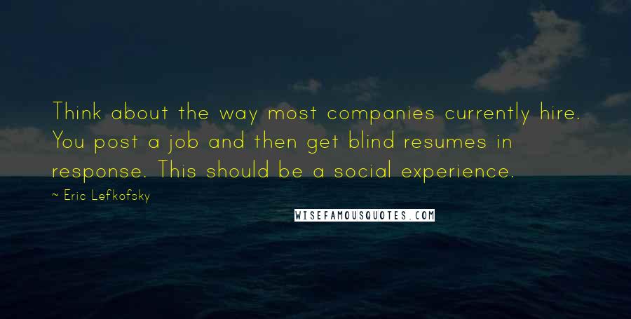 Eric Lefkofsky Quotes: Think about the way most companies currently hire. You post a job and then get blind resumes in response. This should be a social experience.