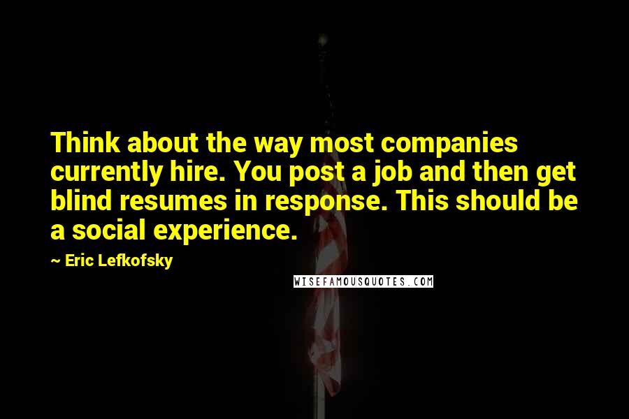 Eric Lefkofsky Quotes: Think about the way most companies currently hire. You post a job and then get blind resumes in response. This should be a social experience.
