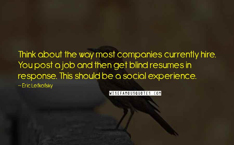 Eric Lefkofsky Quotes: Think about the way most companies currently hire. You post a job and then get blind resumes in response. This should be a social experience.