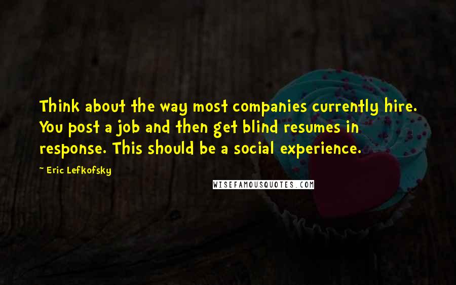 Eric Lefkofsky Quotes: Think about the way most companies currently hire. You post a job and then get blind resumes in response. This should be a social experience.