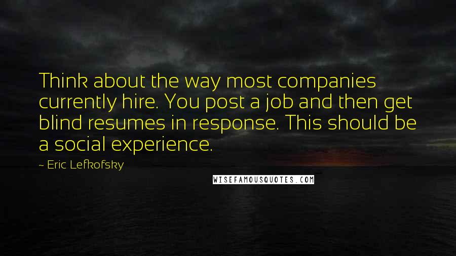 Eric Lefkofsky Quotes: Think about the way most companies currently hire. You post a job and then get blind resumes in response. This should be a social experience.