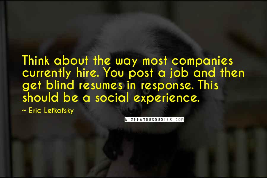 Eric Lefkofsky Quotes: Think about the way most companies currently hire. You post a job and then get blind resumes in response. This should be a social experience.