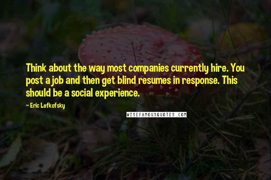 Eric Lefkofsky Quotes: Think about the way most companies currently hire. You post a job and then get blind resumes in response. This should be a social experience.