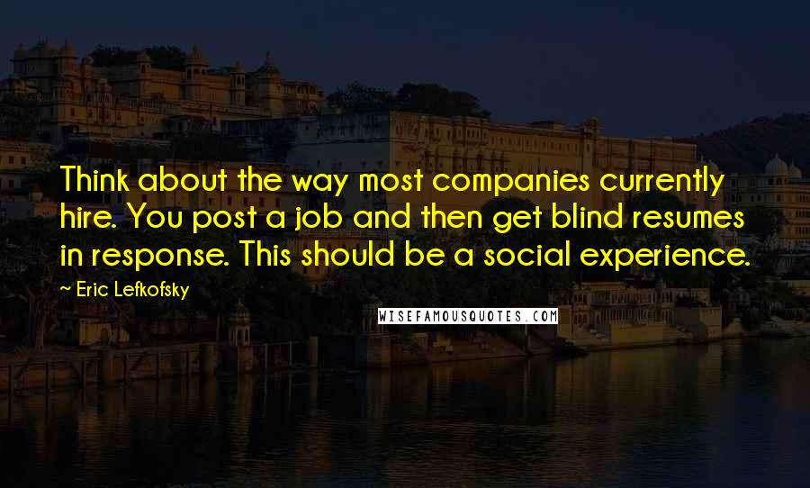 Eric Lefkofsky Quotes: Think about the way most companies currently hire. You post a job and then get blind resumes in response. This should be a social experience.