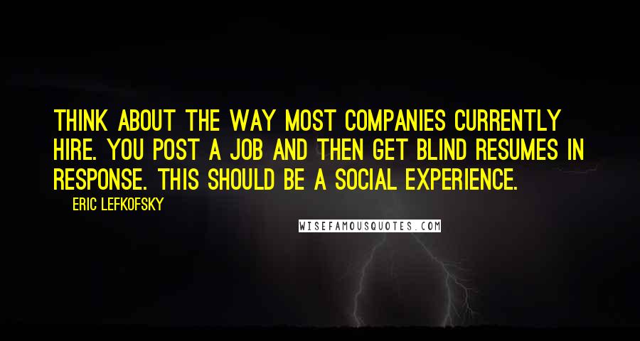 Eric Lefkofsky Quotes: Think about the way most companies currently hire. You post a job and then get blind resumes in response. This should be a social experience.