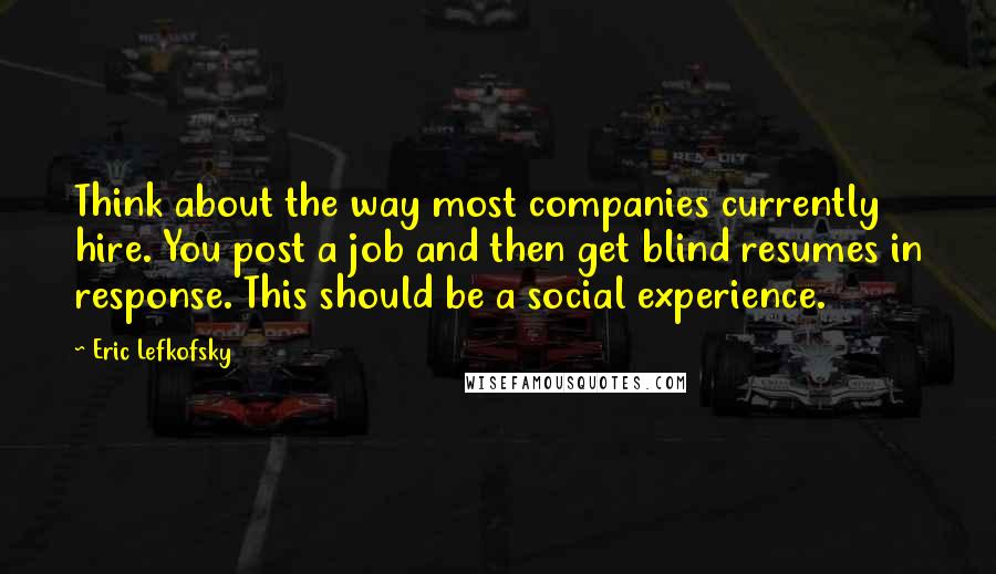 Eric Lefkofsky Quotes: Think about the way most companies currently hire. You post a job and then get blind resumes in response. This should be a social experience.