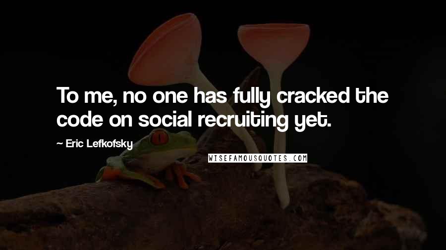 Eric Lefkofsky Quotes: To me, no one has fully cracked the code on social recruiting yet.