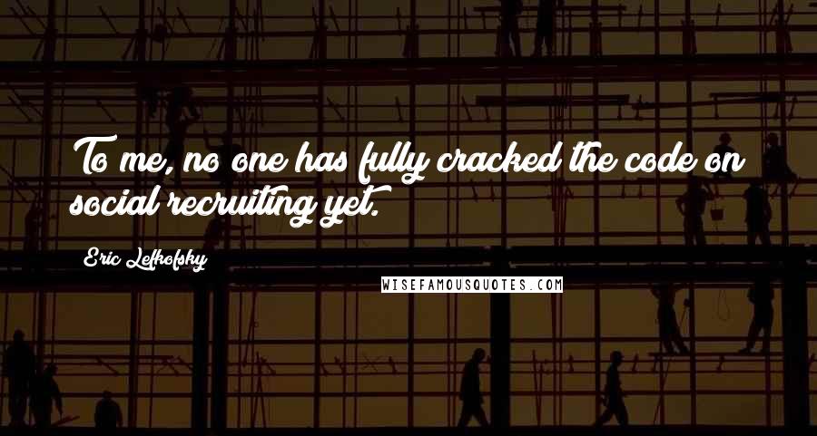 Eric Lefkofsky Quotes: To me, no one has fully cracked the code on social recruiting yet.