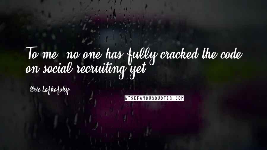 Eric Lefkofsky Quotes: To me, no one has fully cracked the code on social recruiting yet.