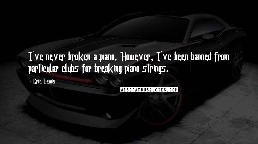 Eric Lewis Quotes: I've never broken a piano. However, I've been banned from particular clubs for breaking piano strings.