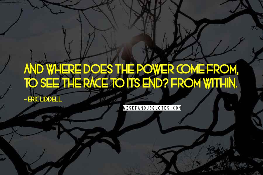 Eric Liddell Quotes: And where does the power come from, to see the race to its end? From within.