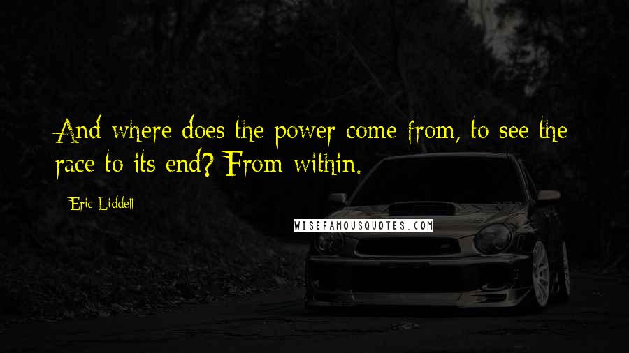 Eric Liddell Quotes: And where does the power come from, to see the race to its end? From within.