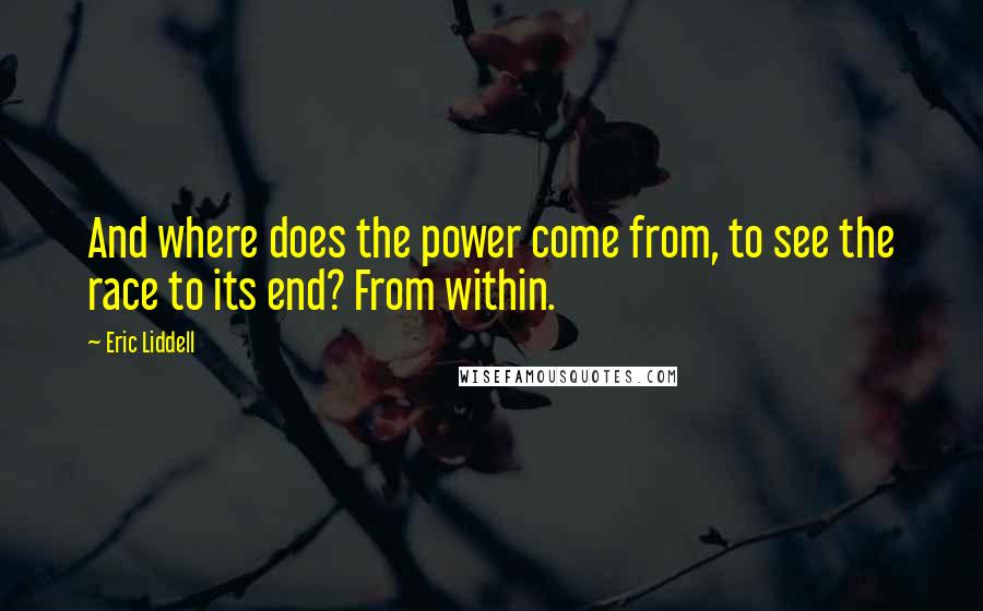 Eric Liddell Quotes: And where does the power come from, to see the race to its end? From within.