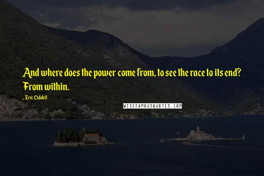 Eric Liddell Quotes: And where does the power come from, to see the race to its end? From within.