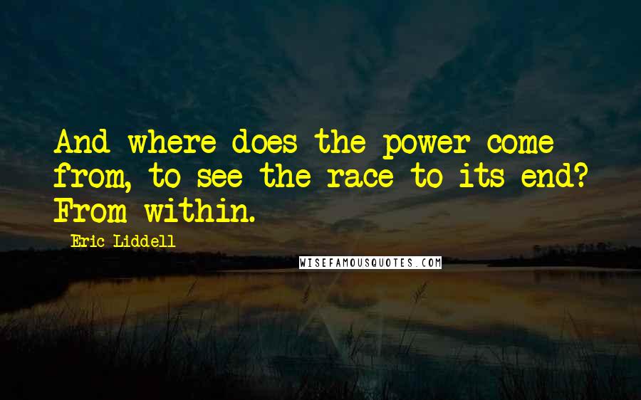 Eric Liddell Quotes: And where does the power come from, to see the race to its end? From within.