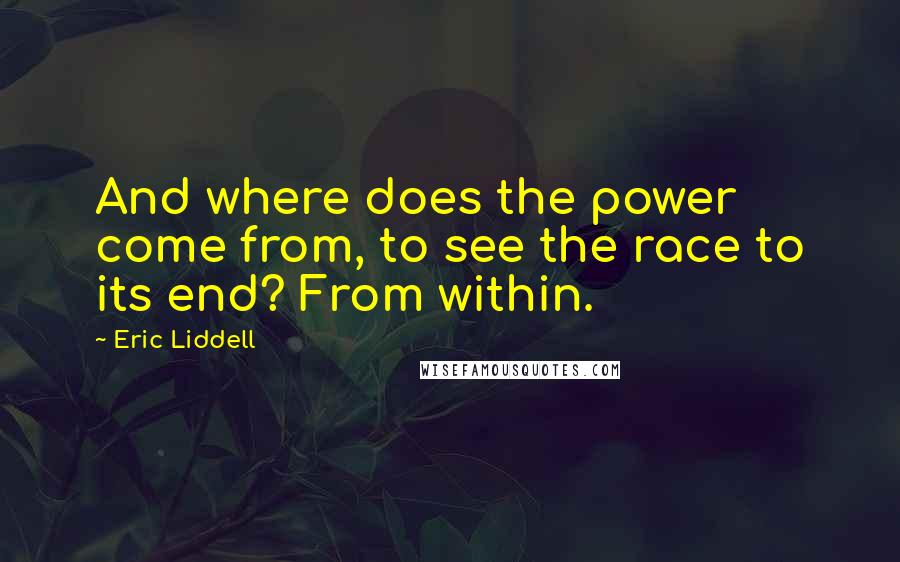 Eric Liddell Quotes: And where does the power come from, to see the race to its end? From within.