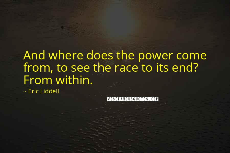 Eric Liddell Quotes: And where does the power come from, to see the race to its end? From within.