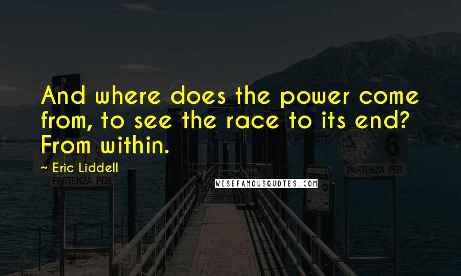 Eric Liddell Quotes: And where does the power come from, to see the race to its end? From within.