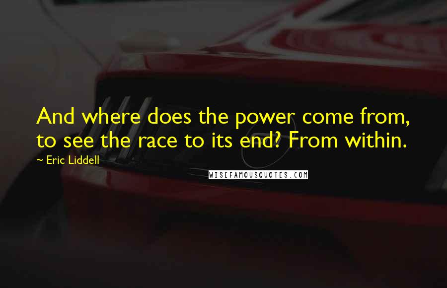 Eric Liddell Quotes: And where does the power come from, to see the race to its end? From within.