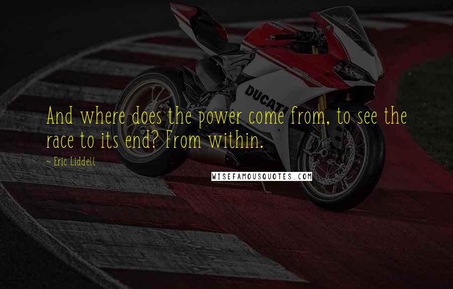 Eric Liddell Quotes: And where does the power come from, to see the race to its end? From within.