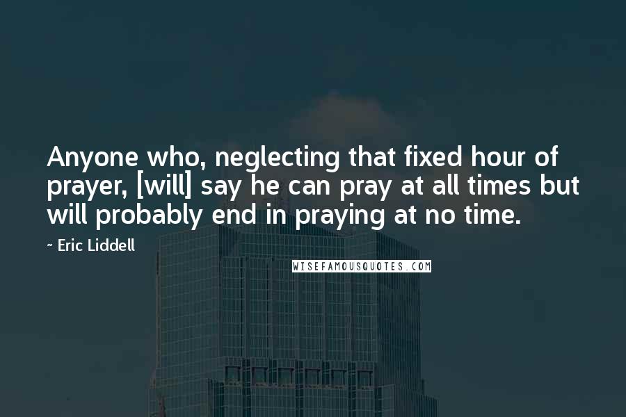 Eric Liddell Quotes: Anyone who, neglecting that fixed hour of prayer, [will] say he can pray at all times but will probably end in praying at no time.