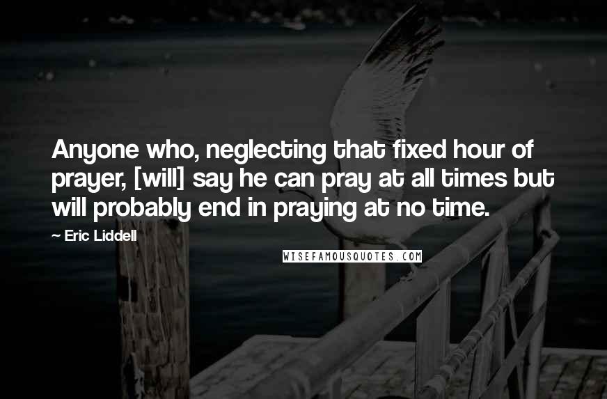 Eric Liddell Quotes: Anyone who, neglecting that fixed hour of prayer, [will] say he can pray at all times but will probably end in praying at no time.