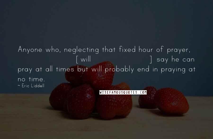Eric Liddell Quotes: Anyone who, neglecting that fixed hour of prayer, [will] say he can pray at all times but will probably end in praying at no time.