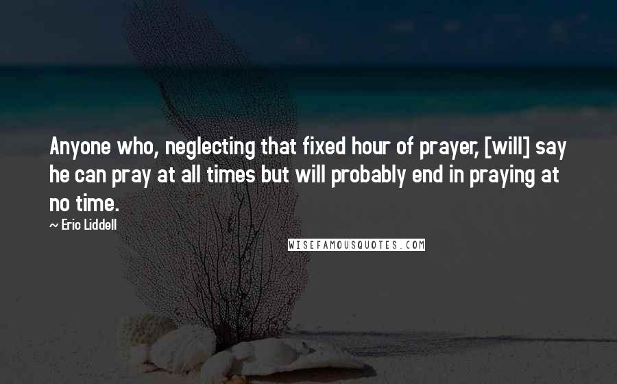 Eric Liddell Quotes: Anyone who, neglecting that fixed hour of prayer, [will] say he can pray at all times but will probably end in praying at no time.