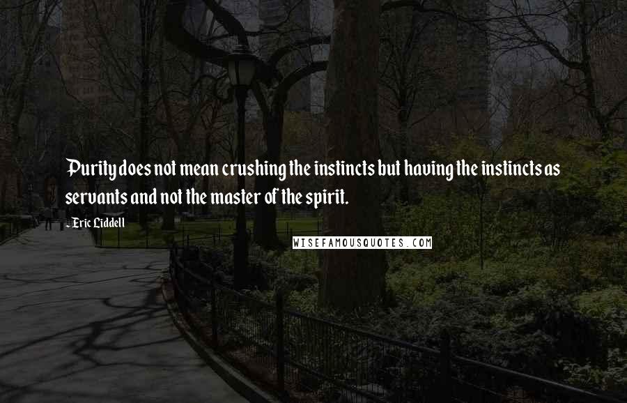 Eric Liddell Quotes: Purity does not mean crushing the instincts but having the instincts as servants and not the master of the spirit.