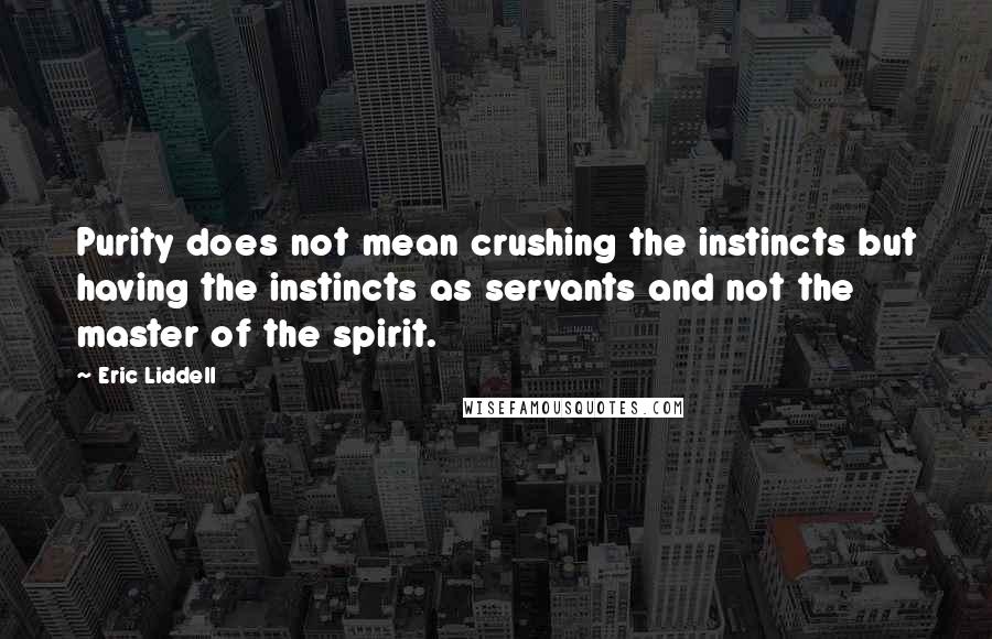 Eric Liddell Quotes: Purity does not mean crushing the instincts but having the instincts as servants and not the master of the spirit.