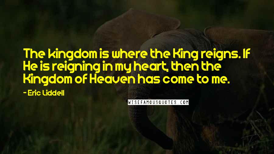 Eric Liddell Quotes: The kingdom is where the King reigns. If He is reigning in my heart, then the Kingdom of Heaven has come to me.