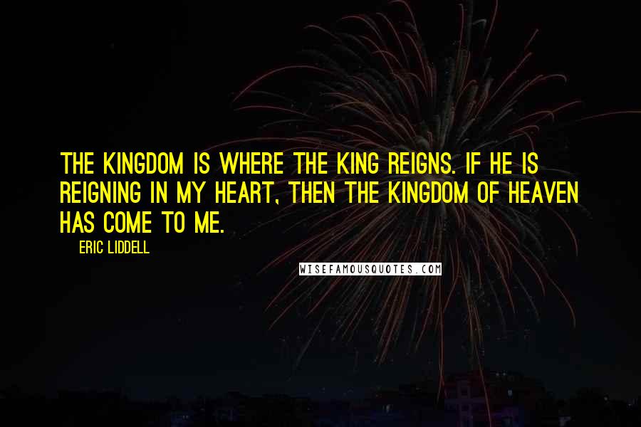 Eric Liddell Quotes: The kingdom is where the King reigns. If He is reigning in my heart, then the Kingdom of Heaven has come to me.