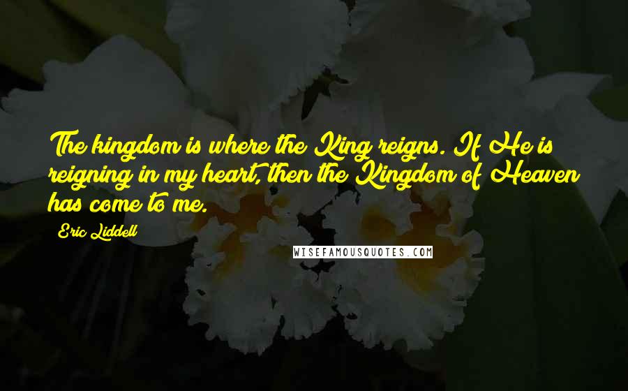 Eric Liddell Quotes: The kingdom is where the King reigns. If He is reigning in my heart, then the Kingdom of Heaven has come to me.