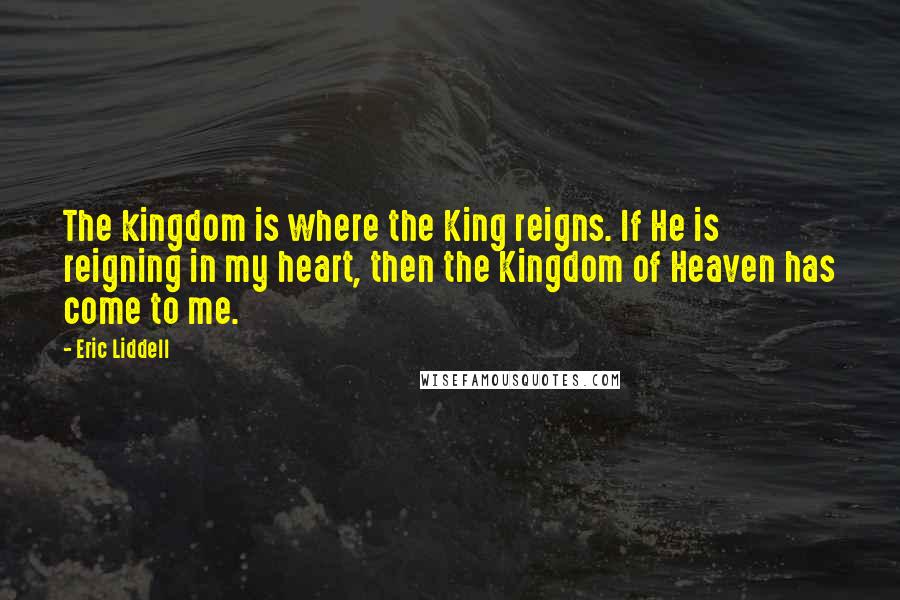 Eric Liddell Quotes: The kingdom is where the King reigns. If He is reigning in my heart, then the Kingdom of Heaven has come to me.