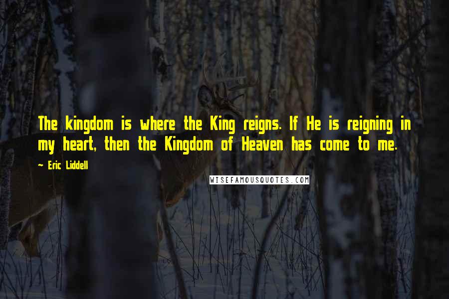 Eric Liddell Quotes: The kingdom is where the King reigns. If He is reigning in my heart, then the Kingdom of Heaven has come to me.