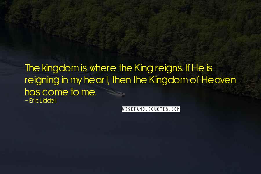 Eric Liddell Quotes: The kingdom is where the King reigns. If He is reigning in my heart, then the Kingdom of Heaven has come to me.