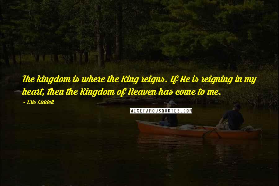 Eric Liddell Quotes: The kingdom is where the King reigns. If He is reigning in my heart, then the Kingdom of Heaven has come to me.