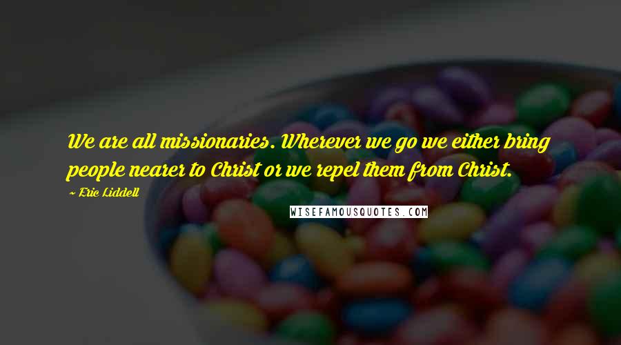 Eric Liddell Quotes: We are all missionaries. Wherever we go we either bring people nearer to Christ or we repel them from Christ.