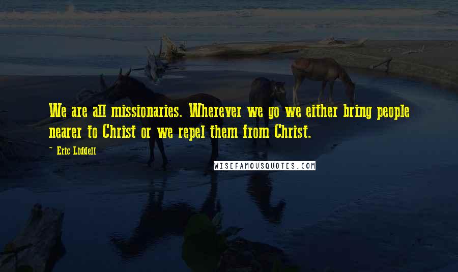 Eric Liddell Quotes: We are all missionaries. Wherever we go we either bring people nearer to Christ or we repel them from Christ.