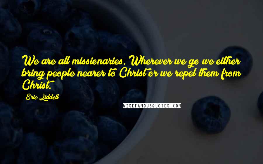 Eric Liddell Quotes: We are all missionaries. Wherever we go we either bring people nearer to Christ or we repel them from Christ.