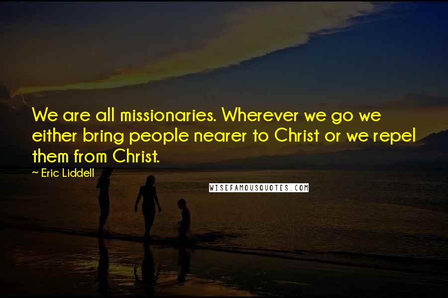Eric Liddell Quotes: We are all missionaries. Wherever we go we either bring people nearer to Christ or we repel them from Christ.