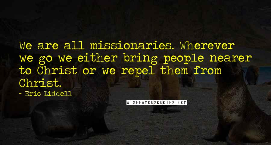 Eric Liddell Quotes: We are all missionaries. Wherever we go we either bring people nearer to Christ or we repel them from Christ.
