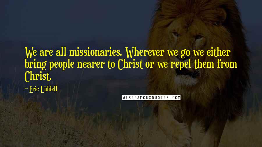 Eric Liddell Quotes: We are all missionaries. Wherever we go we either bring people nearer to Christ or we repel them from Christ.