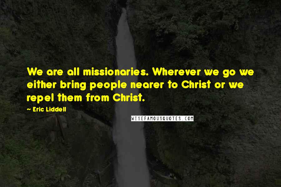 Eric Liddell Quotes: We are all missionaries. Wherever we go we either bring people nearer to Christ or we repel them from Christ.