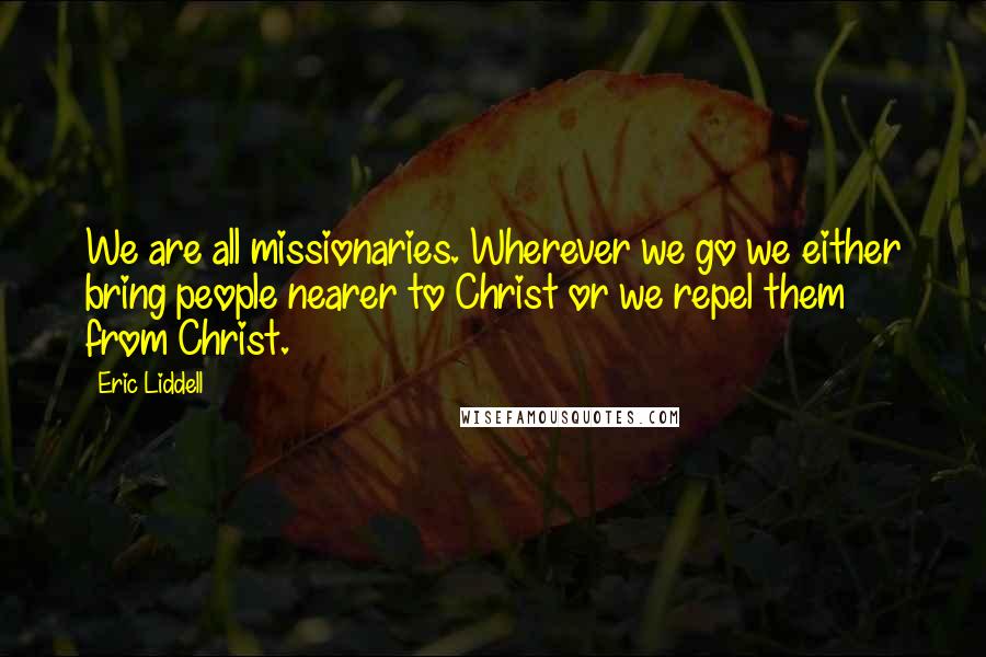 Eric Liddell Quotes: We are all missionaries. Wherever we go we either bring people nearer to Christ or we repel them from Christ.