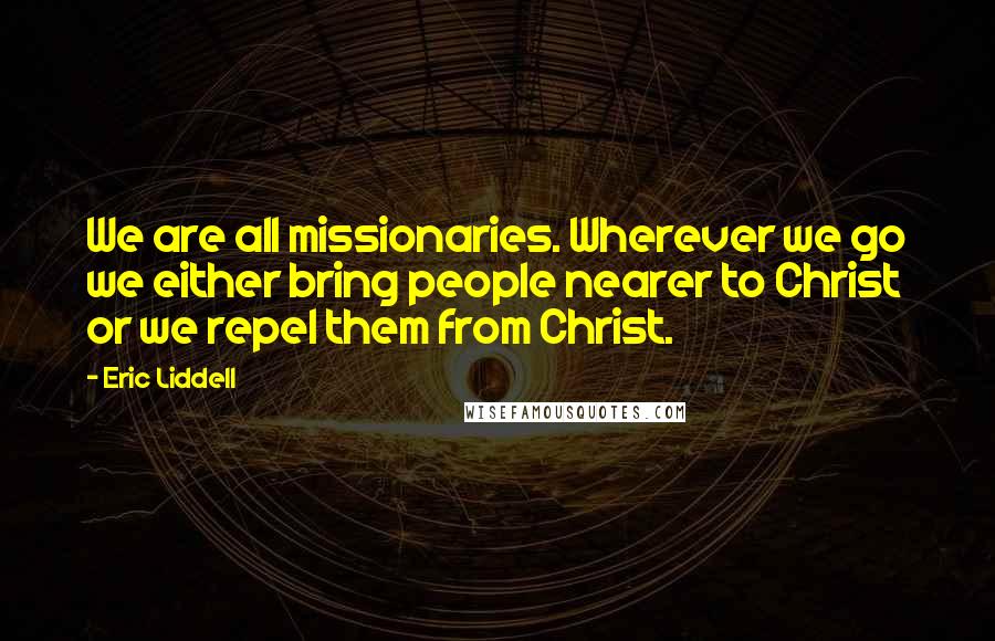 Eric Liddell Quotes: We are all missionaries. Wherever we go we either bring people nearer to Christ or we repel them from Christ.