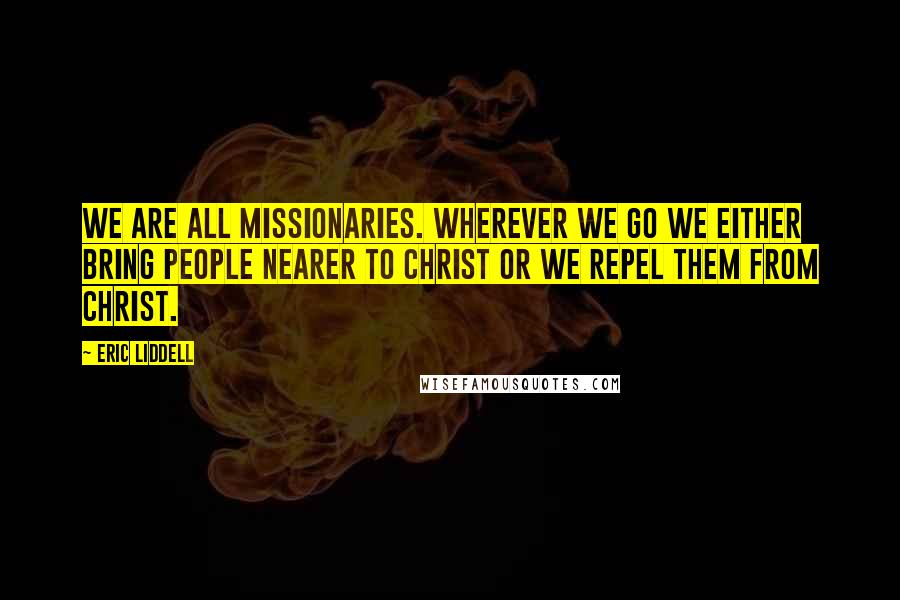 Eric Liddell Quotes: We are all missionaries. Wherever we go we either bring people nearer to Christ or we repel them from Christ.