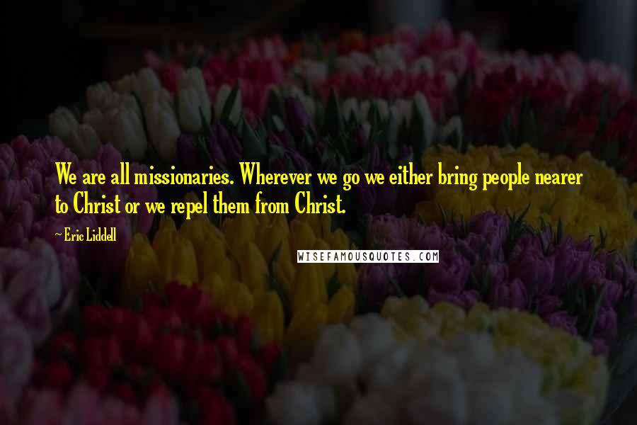 Eric Liddell Quotes: We are all missionaries. Wherever we go we either bring people nearer to Christ or we repel them from Christ.